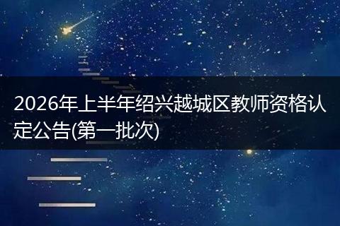 2026年上半年绍兴越城区教师资格认定公告(第一批次)