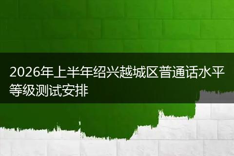 2026年上半年绍兴越城区普通话水平等级测试安排