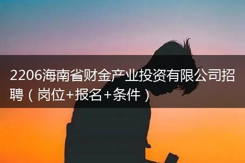 2206海南省财金产业投资有限公司招聘（岗位+报名+条件）