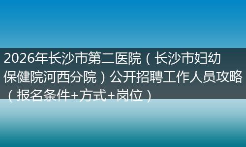 2026年长沙市第二医院（长沙市妇幼保健院河西分院）公开招聘工作人员攻略（报名条件+方式+岗位）