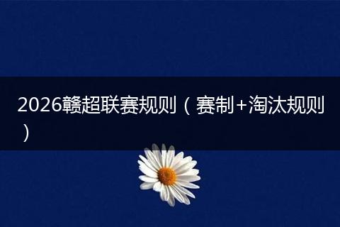 2026赣超联赛规则（赛制+淘汰规则）