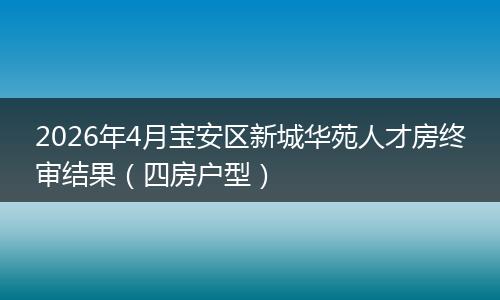 2026年4月宝安区新城华苑人才房终审结果（四房户型）