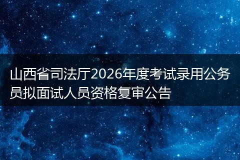 山西省司法厅2026年度考试录用公务员拟面试人员资格复审公告