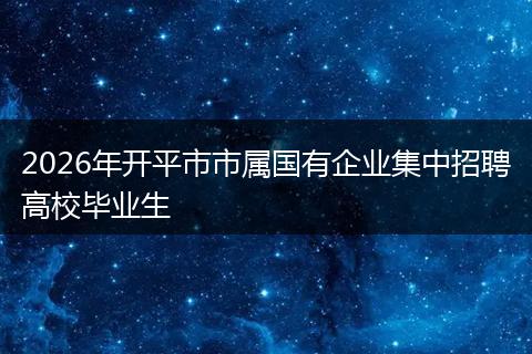 2026年开平市市属国有企业集中招聘高校毕业生