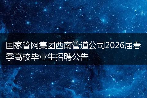 国家管网集团西南管道公司2026届春季高校毕业生招聘公告