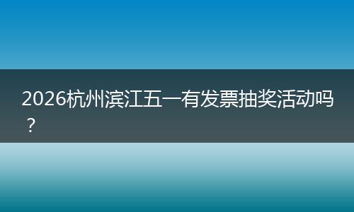 2026杭州滨江五一有发票抽奖活动吗？
