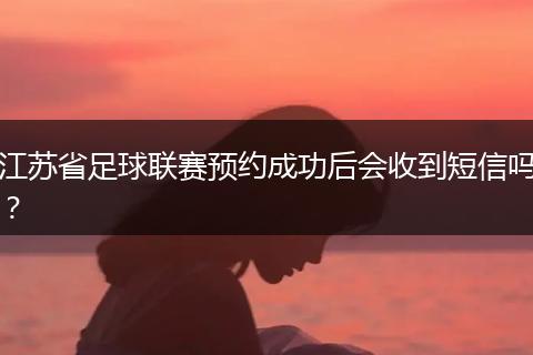 江苏省足球联赛预约成功后会收到短信吗？