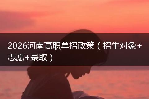 2026河南高职单招政策（招生对象+志愿+录取）