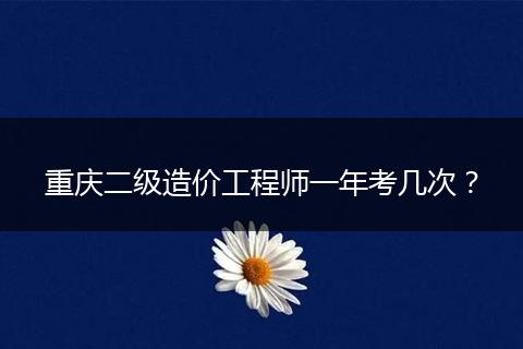 重庆二级造价工程师一年考几次？