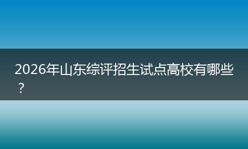 2026年山东综评招生试点高校有哪些？