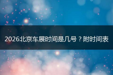 2026北京车展时间是几号？附时间表