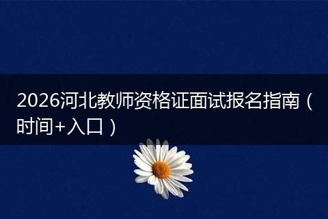 2026河北教师资格证面试报名指南（时间+入口）