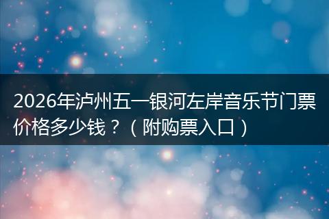 2026年泸州五一银河左岸音乐节门票价格多少钱？（附购票入口）