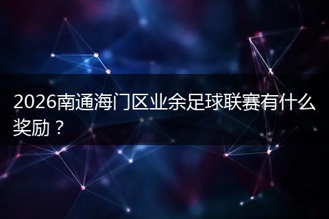 2026南通海门区业余足球联赛有什么奖励？