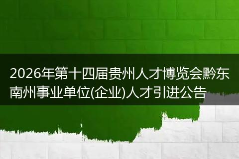 2026年第十四届贵州人才博览会黔东南州事业单位(企业)人才引进公告