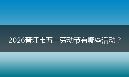 2026晋江市五一劳动节有哪些活动？