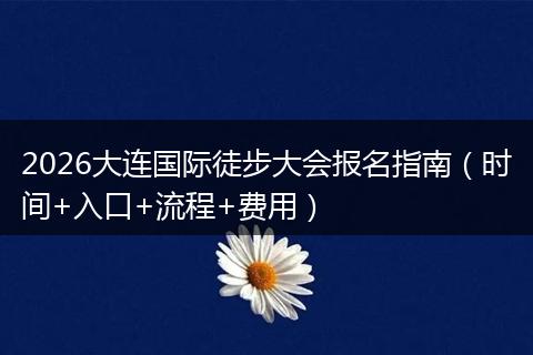 2026大连国际徒步大会报名指南（时间+入口+流程+费用）