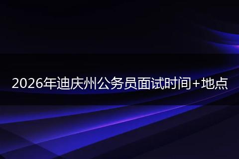 2026年迪庆州公务员面试时间+地点