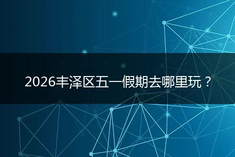 2026丰泽区五一假期去哪里玩？