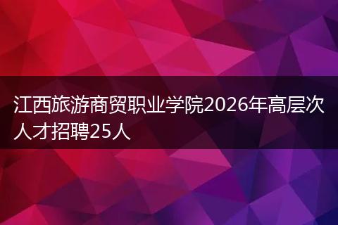 江西旅游商贸职业学院2026年高层次人才招聘25人