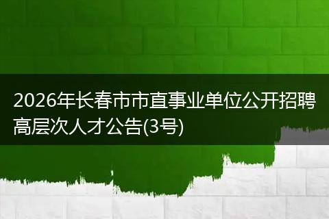 2026年长春市市直事业单位公开招聘高层次人才公告(3号)