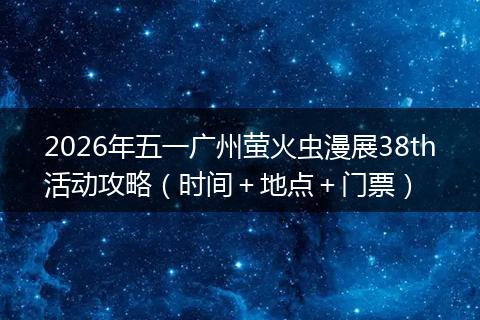 2026年五一广州萤火虫漫展38th活动攻略（时间＋地点＋门票）