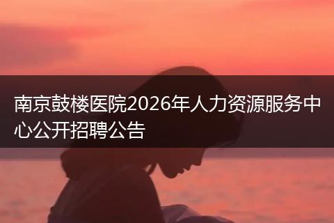 南京鼓楼医院2026年人力资源服务中心公开招聘公告