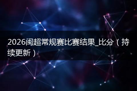 2026闽超常规赛比赛结果_比分（持续更新）