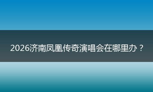 2026济南凤凰传奇演唱会在哪里办？