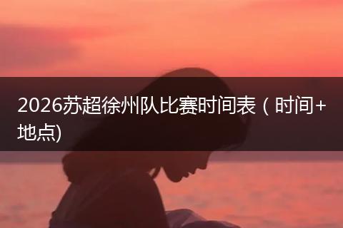 2026苏超徐州队比赛时间表（时间+地点)