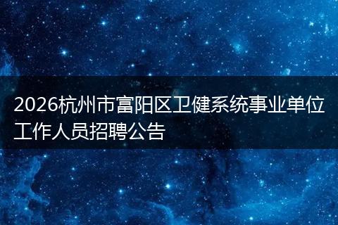 2026杭州市富阳区卫健系统事业单位工作人员招聘公告