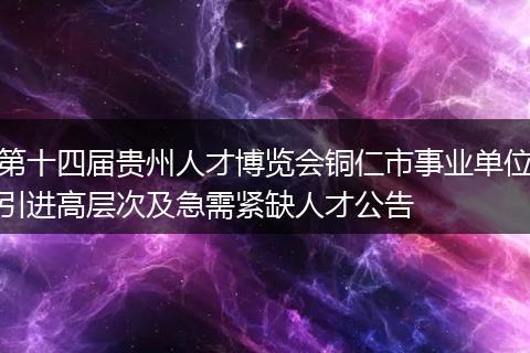 第十四届贵州人才博览会铜仁市事业单位引进高层次及急需紧缺人才公告