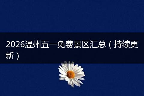 2026温州五一免费景区汇总（持续更新）