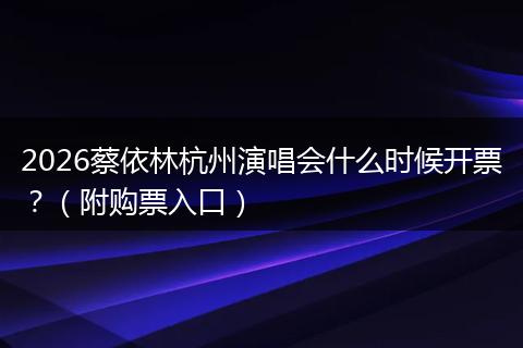 2026蔡依林杭州演唱会什么时候开票？（附购票入口）