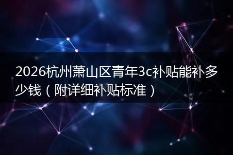 2026杭州萧山区青年3c补贴能补多少钱（附详细补贴标准）
