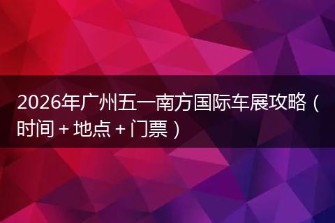 2026年广州五一南方国际车展攻略（时间＋地点＋门票）
