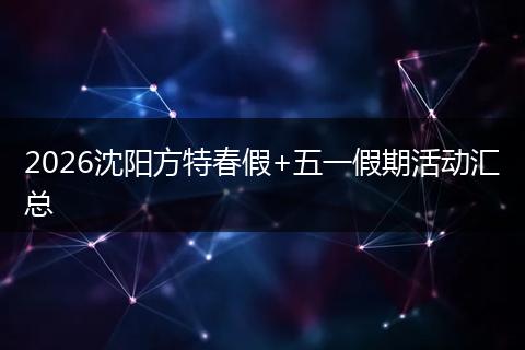 2026沈阳方特春假+五一假期活动汇总