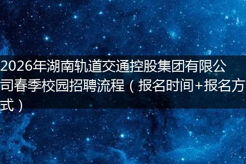 2026年湖南轨道交通控股集团有限公司春季校园招聘流程（报名时间+报名方式）