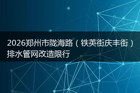 2026郑州市陇海路（铁英街庆丰街）排水管网改造限行