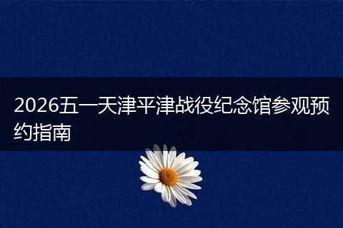 2026五一天津平津战役纪念馆参观预约指南