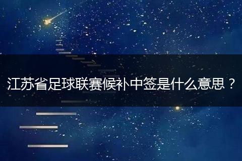 江苏省足球联赛候补中签是什么意思？