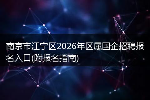 南京市江宁区2026年区属国企招聘报名入口(附报名指南)