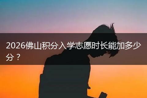 2026佛山积分入学志愿时长能加多少分？