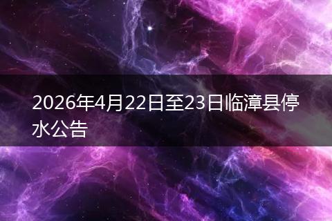 2026年4月22日至23日临漳县停水公告
