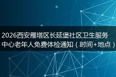 2026西安雁塔区长延堡社区卫生服务中心老年人免费体检通知（时间+地点）