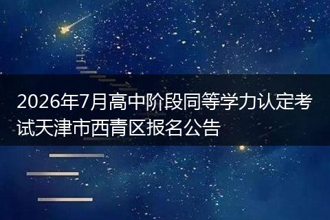 2026年7月高中阶段同等学力认定考试天津市西青区报名公告