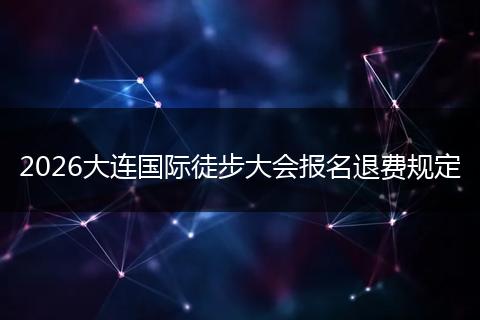 2026大连国际徒步大会报名退费规定