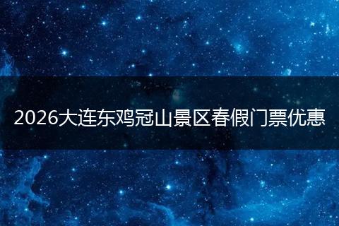 2026大连东鸡冠山景区春假门票优惠