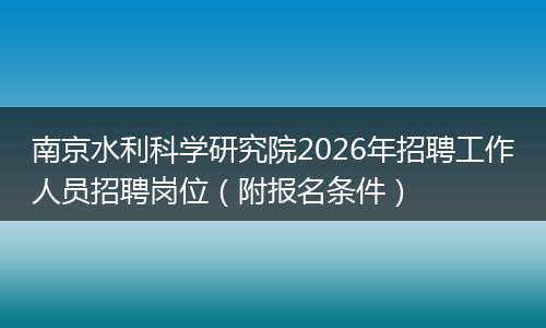 南京水利科学研究院2026年招聘工作人员招聘岗位（附报名条件）