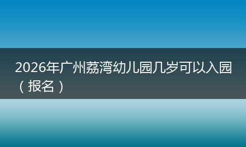 2026年广州荔湾幼儿园几岁可以入园（报名）